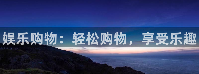 欧陆平台集团官网：娱乐购物：轻松购物，享受乐趣