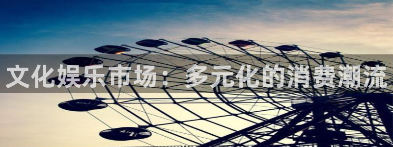 欧陆平台下载：文化娱乐市场：多元化的消费潮流