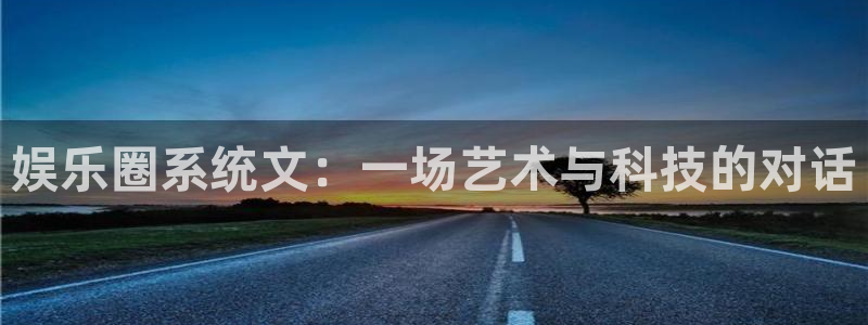 欧陆平台体育2官网入口：娱乐圈系统文：一场艺术与科技的对话