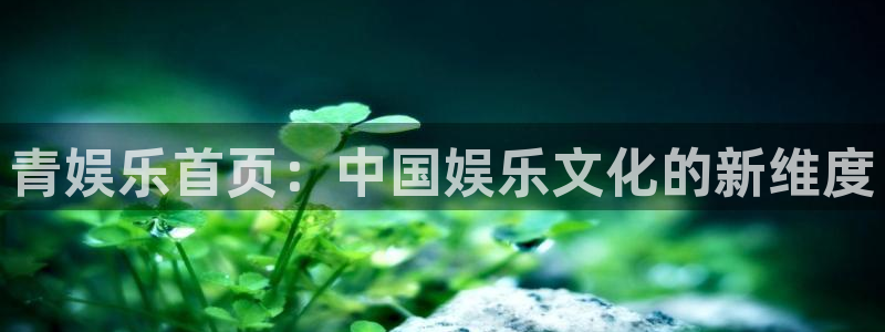 欧陆平台平台注册账号：青娱乐首页：中国娱乐文化的新维度