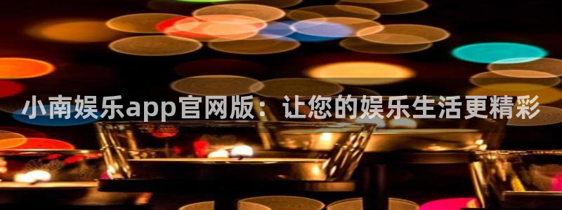 欧陆平台登录界面入口：小南娱乐app官网版：让您的娱乐生活更精彩