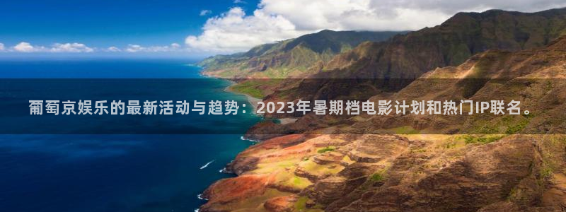 欧陆平台体育平台开号链接：葡萄京娱乐的最新活动与趋势：2023年暑期档电影计划和