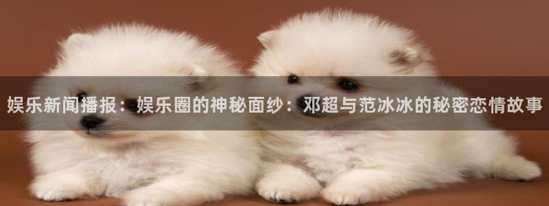 欧陆平台集团股票：娱乐新闻播报：娱乐圈的神秘面纱：邓超与范冰冰的秘密恋情故事