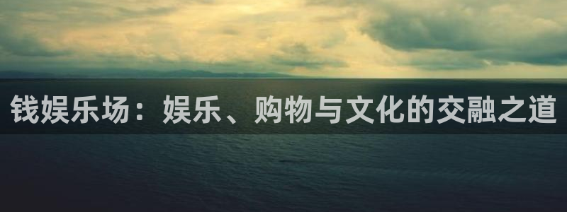 欧陆平台2平台登录：钱娱乐场：娱乐、购物与文化的交融之道