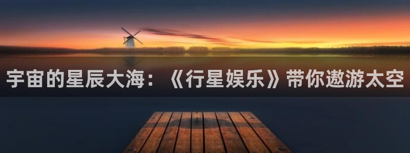 欧陆平台平台注册入口：宇宙的星辰大海：《行星娱乐》带你遨游太空