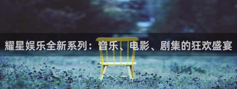 欧陆平台平台注册：耀星娱乐全新系列：音乐、电影、剧集的狂欢盛宴
