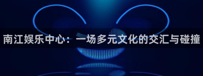 欧陆平台k：南江娱乐中心：一场多元文化的交汇与碰撞