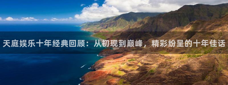 欧陆平台平台：天庭娱乐十年经典回顾：从初现到巅峰，精彩纷呈的十年佳话