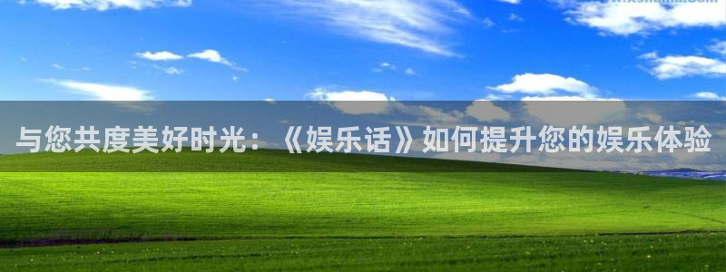下载欧陆平台：与您共度美好时光：《娱乐话》如何提升您的娱乐体验