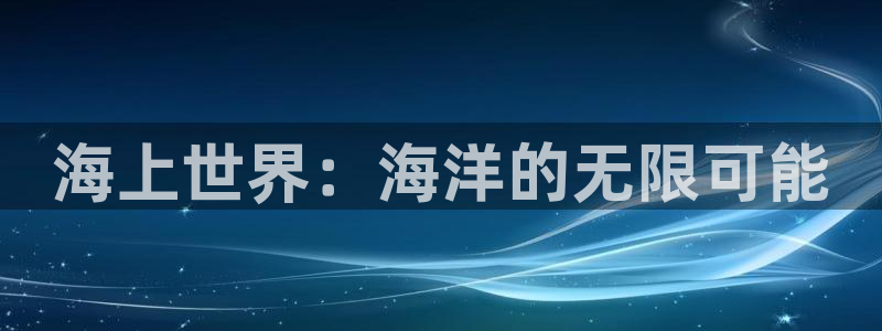 欧陆平台官网注册：海上世界：海洋的无限可能