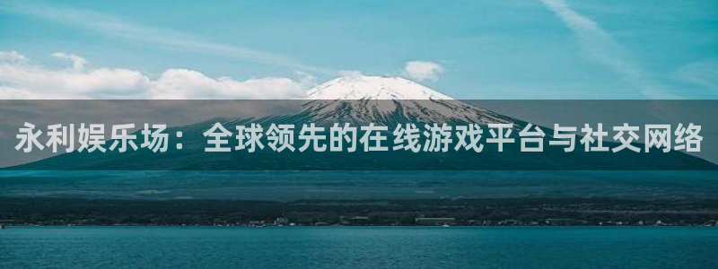 欧陆平台平台官网入口下载：永利娱乐场：全球领先的在线游戏平台与社交网络